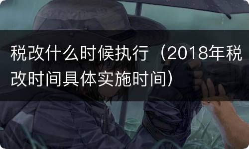 税改什么时候执行（2018年税改时间具体实施时间）