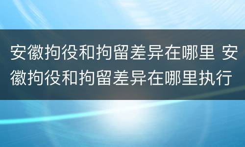 安徽拘役和拘留差异在哪里 安徽拘役和拘留差异在哪里执行