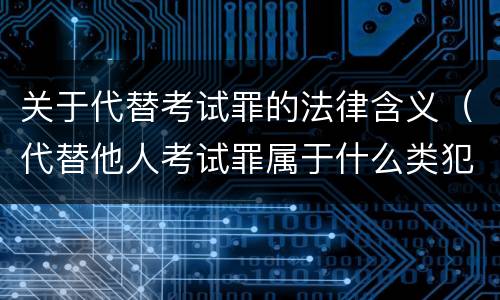 关于代替考试罪的法律含义（代替他人考试罪属于什么类犯罪）
