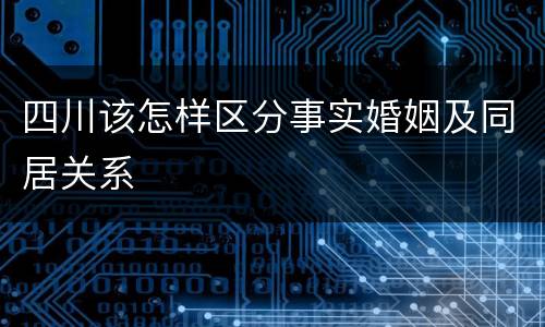 四川该怎样区分事实婚姻及同居关系