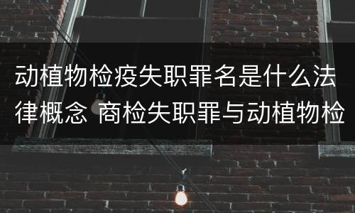 动植物检疫失职罪名是什么法律概念 商检失职罪与动植物检疫失职罪的区别在于