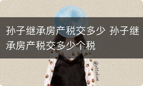 孙子继承房产税交多少 孙子继承房产税交多少个税