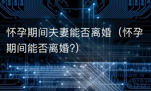 怀孕期间夫妻能否离婚（怀孕期间能否离婚?）