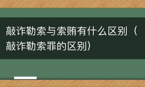 敲诈勒索与索贿有什么区别（敲诈勒索罪的区别）