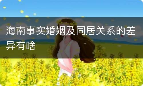 海南事实婚姻及同居关系的差异有啥
