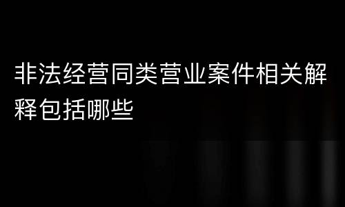 非法经营同类营业案件相关解释包括哪些