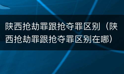 陕西抢劫罪跟抢夺罪区别（陕西抢劫罪跟抢夺罪区别在哪）