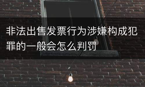 非法出售发票行为涉嫌构成犯罪的一般会怎么判罚