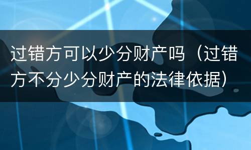 过错方可以少分财产吗（过错方不分少分财产的法律依据）