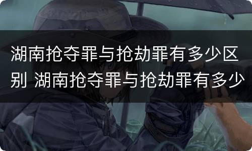 湖南抢夺罪与抢劫罪有多少区别 湖南抢夺罪与抢劫罪有多少区别呢