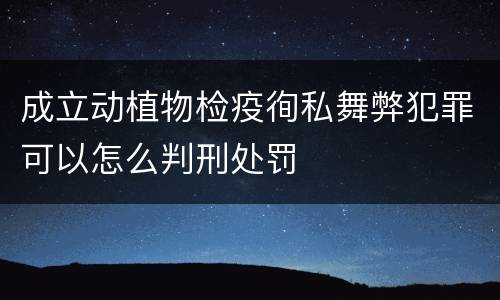 成立动植物检疫徇私舞弊犯罪可以怎么判刑处罚