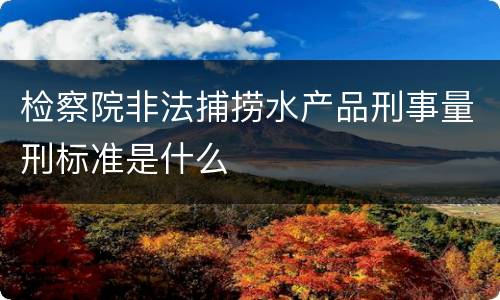 检察院非法捕捞水产品刑事量刑标准是什么