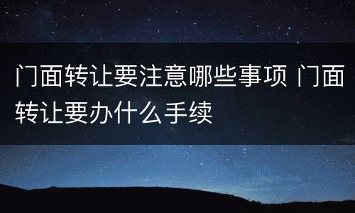 门面转让要注意哪些事项 门面转让要办什么手续