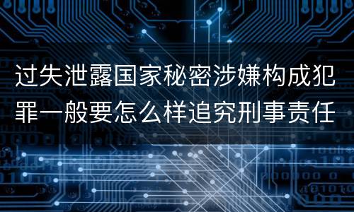 过失泄露国家秘密涉嫌构成犯罪一般要怎么样追究刑事责任