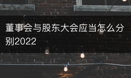 董事会与股东大会应当怎么分别2022