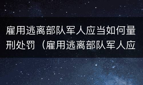 雇用逃离部队军人应当如何量刑处罚（雇用逃离部队军人应当如何量刑处罚决定书）