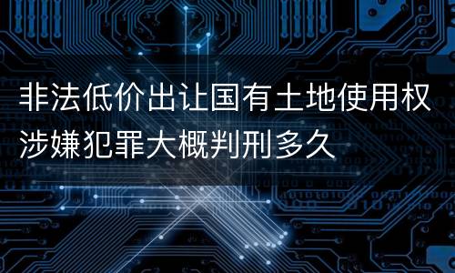 非法低价出让国有土地使用权涉嫌犯罪大概判刑多久