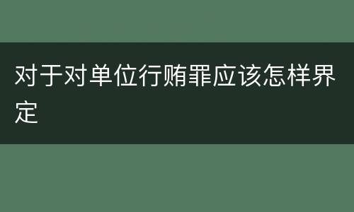 对于对单位行贿罪应该怎样界定
