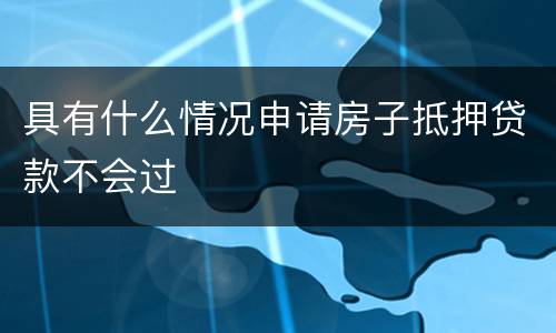 具有什么情况申请房子抵押贷款不会过