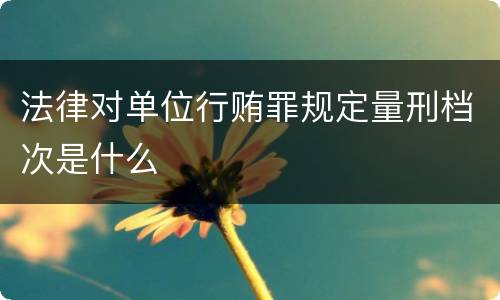 法律对单位行贿罪规定量刑档次是什么