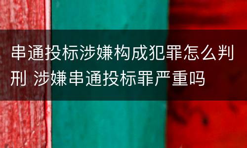 串通投标涉嫌构成犯罪怎么判刑 涉嫌串通投标罪严重吗