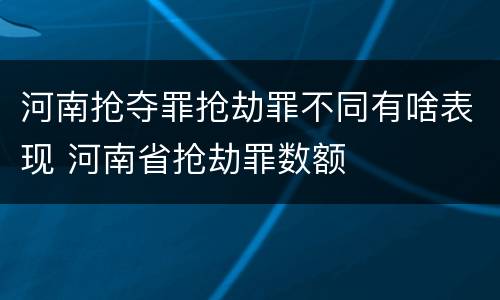 河南抢夺罪抢劫罪不同有啥表现 河南省抢劫罪数额