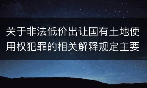 关于非法低价出让国有土地使用权犯罪的相关解释规定主要内容