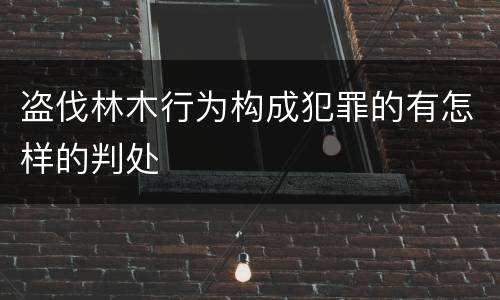 盗伐林木行为构成犯罪的有怎样的判处
