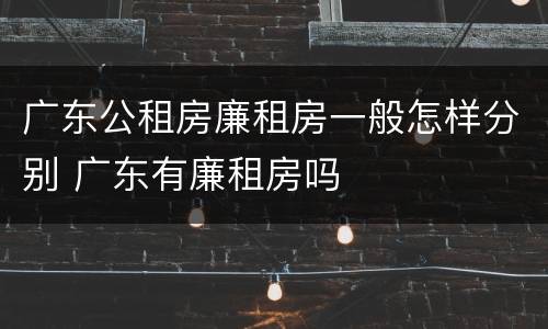 广东公租房廉租房一般怎样分别 广东有廉租房吗