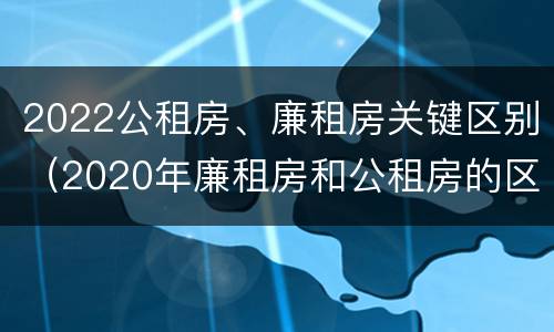 2022公租房、廉租房关键区别（2020年廉租房和公租房的区别）