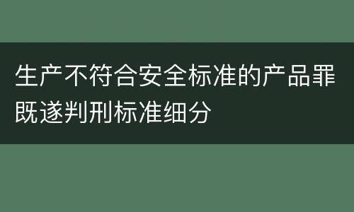 生产不符合安全标准的产品罪既遂判刑标准细分