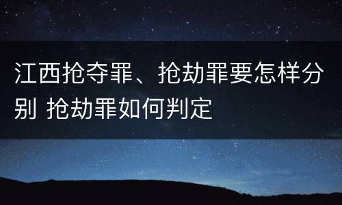 江西抢夺罪、抢劫罪要怎样分别 抢劫罪如何判定