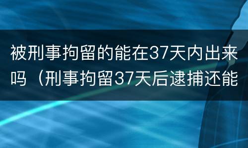 被刑事拘留的能在37天内出来吗（刑事拘留37天后逮捕还能出来吗）
