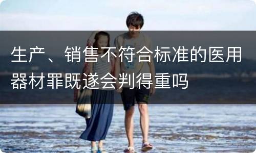 生产、销售不符合标准的医用器材罪既遂会判得重吗