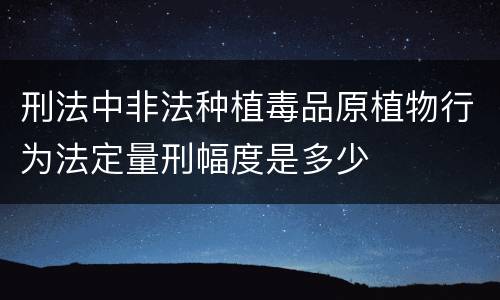 刑法中非法种植毒品原植物行为法定量刑幅度是多少
