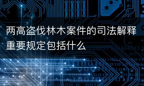 两高盗伐林木案件的司法解释重要规定包括什么