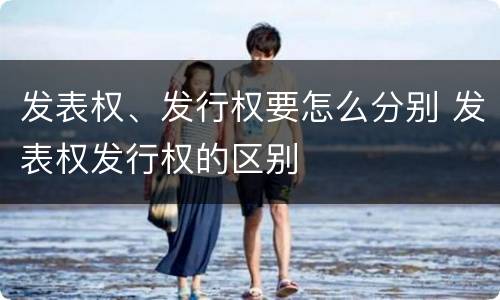 发表权、发行权要怎么分别 发表权发行权的区别