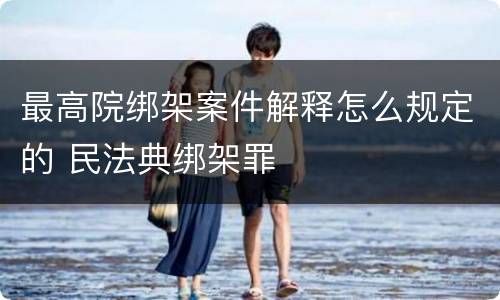 最高院绑架案件解释怎么规定的 民法典绑架罪