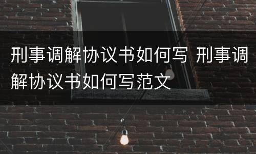 刑事调解协议书如何写 刑事调解协议书如何写范文