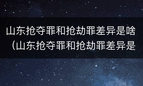 山东抢夺罪和抢劫罪差异是啥（山东抢夺罪和抢劫罪差异是啥案件）