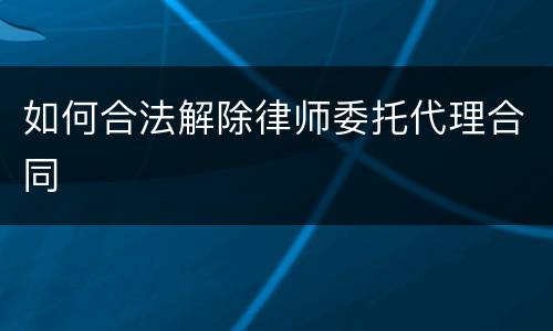 如何合法解除律师委托代理合同