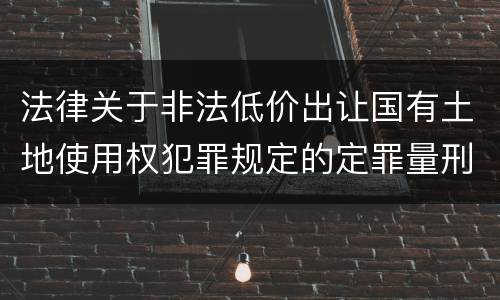 法律关于非法低价出让国有土地使用权犯罪规定的定罪量刑标准是怎样的