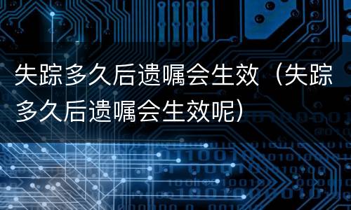 失踪多久后遗嘱会生效（失踪多久后遗嘱会生效呢）