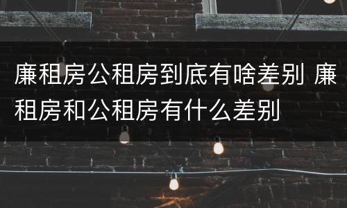廉租房公租房到底有啥差别 廉租房和公租房有什么差别
