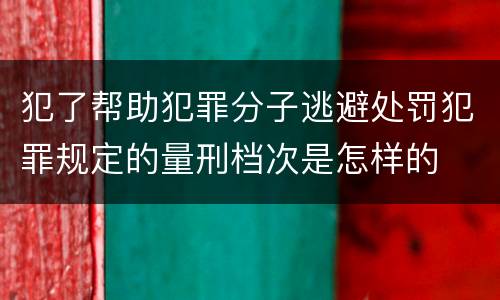 犯了帮助犯罪分子逃避处罚犯罪规定的量刑档次是怎样的