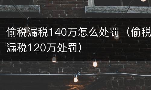 偷税漏税140万怎么处罚（偷税漏税120万处罚）