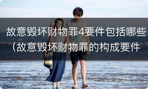 故意毁坏财物罪4要件包括哪些（故意毁坏财物罪的构成要件）