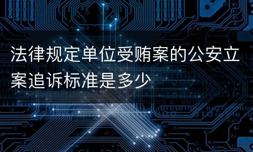 法律规定单位受贿案的公安立案追诉标准是多少
