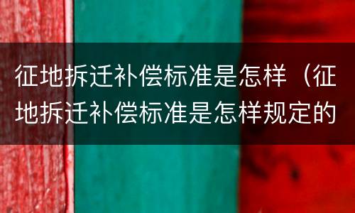 征地拆迁补偿标准是怎样（征地拆迁补偿标准是怎样规定的）