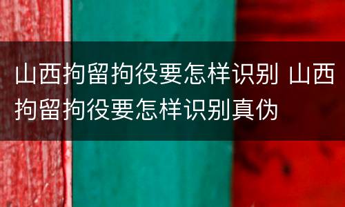 山西拘留拘役要怎样识别 山西拘留拘役要怎样识别真伪